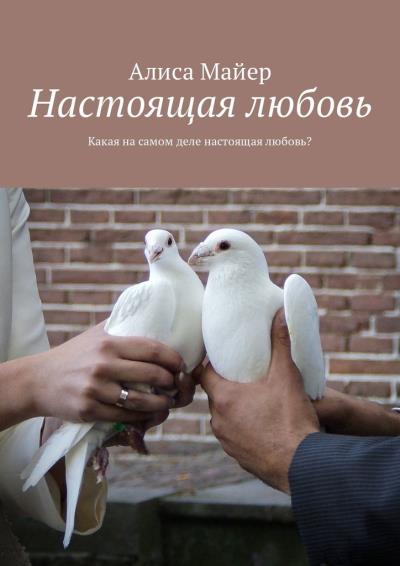 Книга Настоящая любовь. Какая на самом деле настоящая любовь? (Алиса Майер)